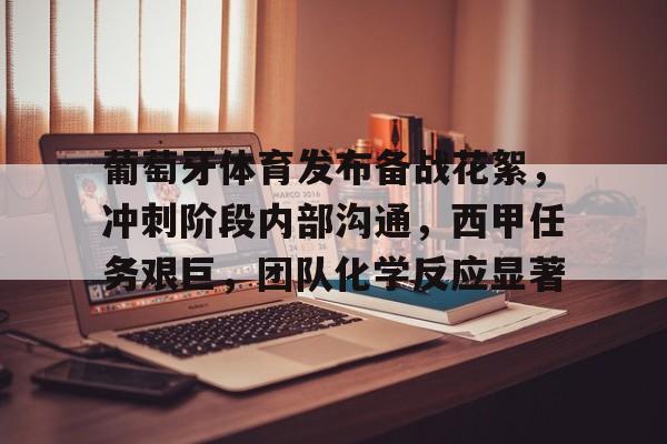 葡萄牙体育发布备战花絮，冲刺阶段内部沟通，西甲任务艰巨，团队化学反应显著(决胜高光内马尔)-足球直播