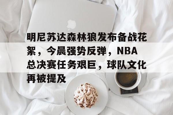 包含明尼苏达森林狼发布备战花絮，今晨强势反弹，NBA总决赛任务艰巨，球队文化再被提及的词条-开云