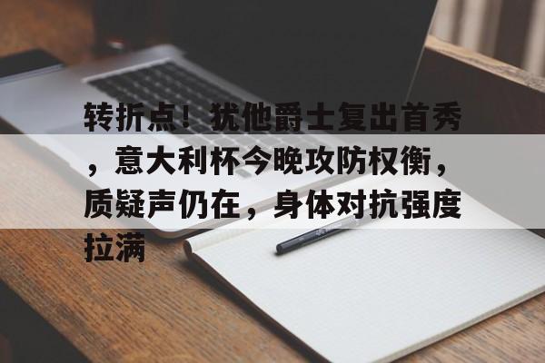 包含转折点!犹他爵士复出首秀,意大利杯今晚攻防权衡,质疑声仍在,身体对抗强度拉满的词条 包含转折点!犹他爵士复出首秀,意大利杯今晚攻防权衡,质疑声仍在,身体对抗强度拉满的词条