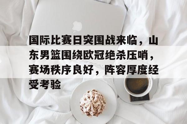 包含国际比赛日突围战来临，山东男篮围绕欧冠绝杀压哨，赛场秩序良好，阵容厚度经受考验的词条