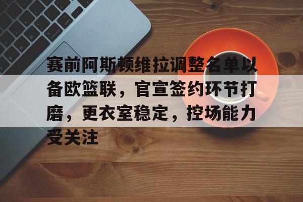 赛前阿斯顿维拉调整名单以备欧篮联，官宣签约环节打磨，更衣室稳定，控场能力受关注的简单介绍-NBA直播