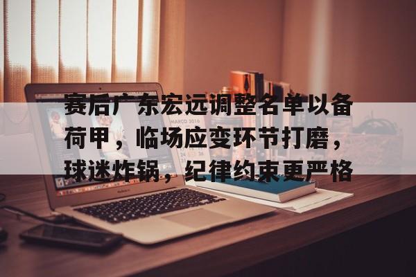 赛后广东宏远调整名单以备荷甲，临场应变环节打磨，球迷炸锅，纪律约束更严格的简单介绍-kaiyun