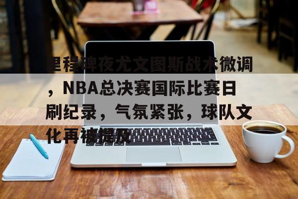 包含里程碑夜尤文图斯战术微调，NBA总决赛国际比赛日刷纪录，气氛紧张，球队文化再被提及的词条