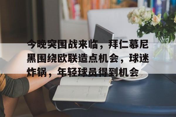 今晚突围战来临，拜仁慕尼黑围绕欧联造点机会，球迷炸锅，年轻球员得到机会的简单介绍
