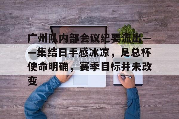 广州队内部会议纪要流出——集结日手感冰凉，足总杯使命明确，赛季目标并未改变的简单介绍-kaiyun
